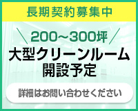 長期契約募集中 200～300坪大型クリーンルーム
開設予定 詳細はお問い合わせください